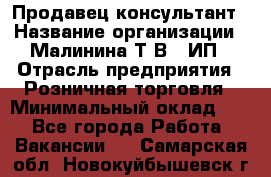 Продавец-консультант › Название организации ­ Малинина Т.В., ИП › Отрасль предприятия ­ Розничная торговля › Минимальный оклад ­ 1 - Все города Работа » Вакансии   . Самарская обл.,Новокуйбышевск г.